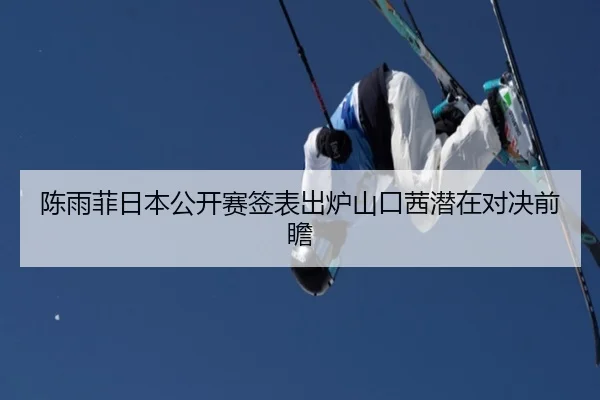 陈雨菲日本公开赛签表出炉山口茜潜在对决前瞻
