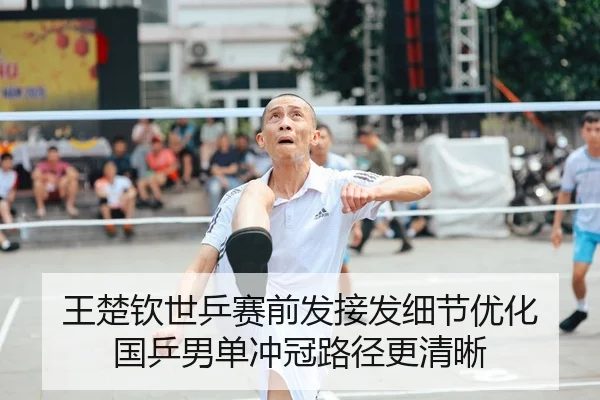 王楚钦世乒赛前发接发细节优化 国乒男单冲冠路径更清晰